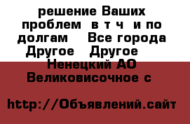 решение Ваших проблем (в т.ч. и по долгам) - Все города Другое » Другое   . Ненецкий АО,Великовисочное с.